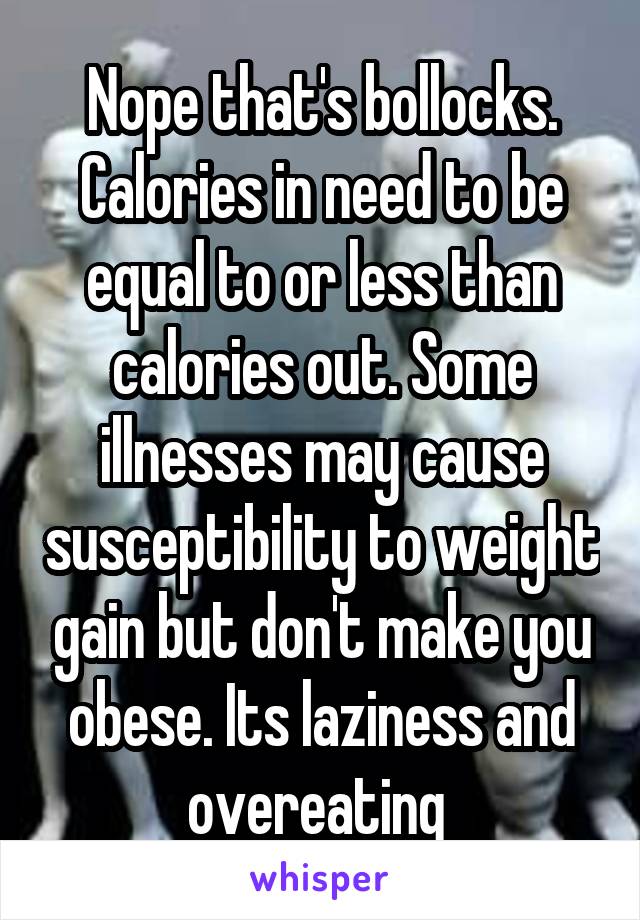 Nope that's bollocks. Calories in need to be equal to or less than calories out. Some illnesses may cause susceptibility to weight gain but don't make you obese. Its laziness and overeating 