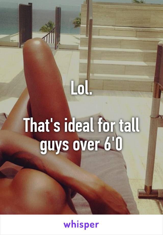 Lol.

That's ideal for tall guys over 6'0