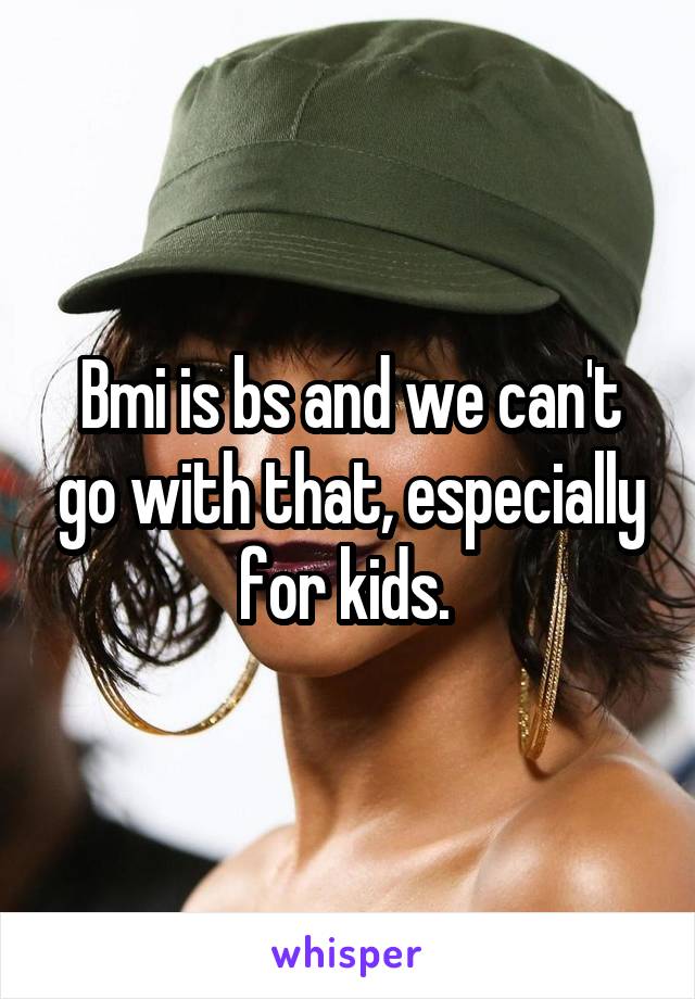 Bmi is bs and we can't go with that, especially for kids. 