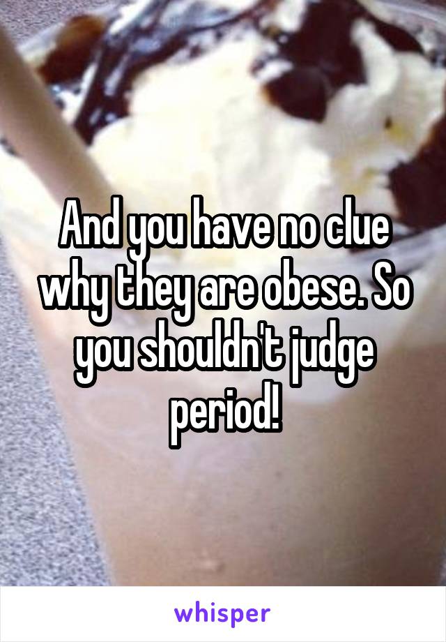 And you have no clue why they are obese. So you shouldn't judge period!