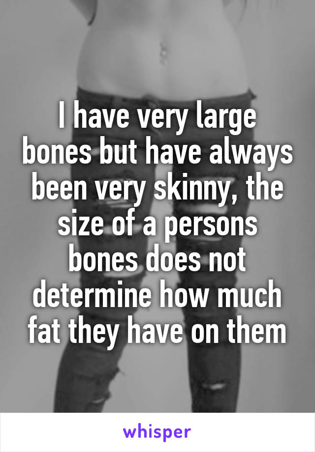 I have very large bones but have always been very skinny, the size of a persons bones does not determine how much fat they have on them