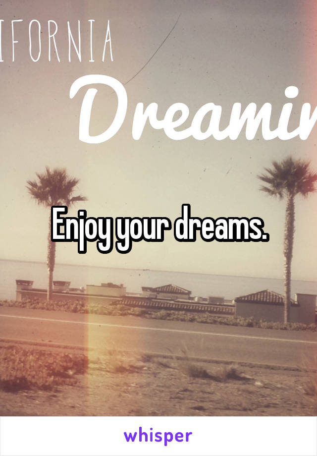 Enjoy your dreams.