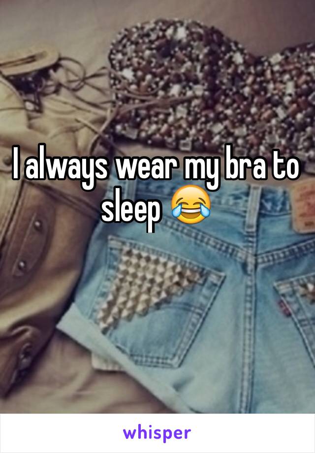 I always wear my bra to sleep 😂