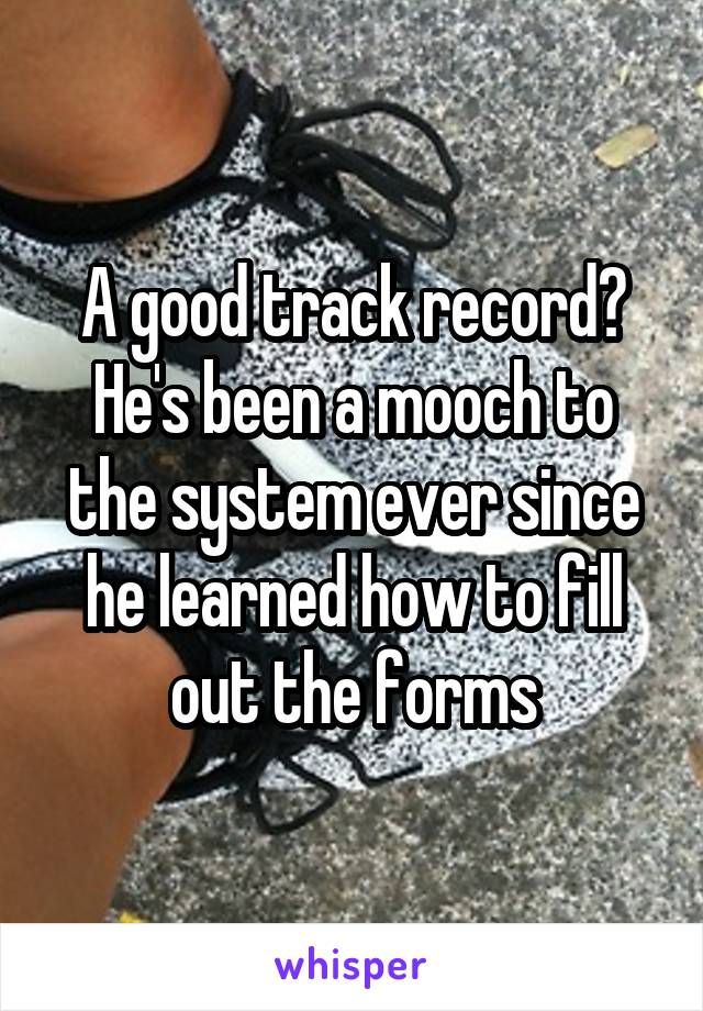 A good track record? He's been a mooch to the system ever since he learned how to fill out the forms