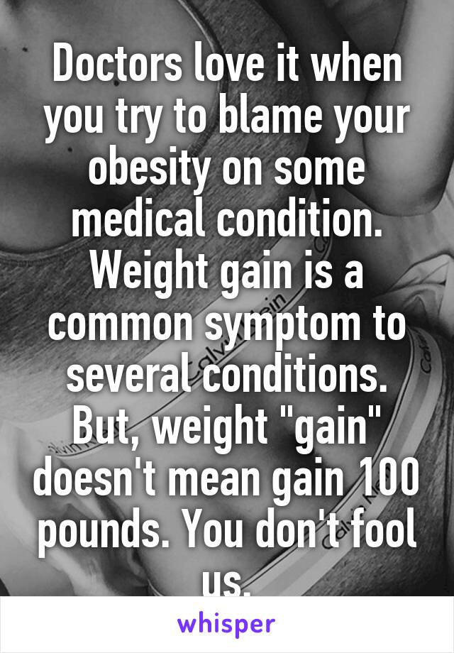 Doctors love it when you try to blame your obesity on some medical condition. Weight gain is a common symptom to several conditions. But, weight "gain" doesn't mean gain 100 pounds. You don't fool us.