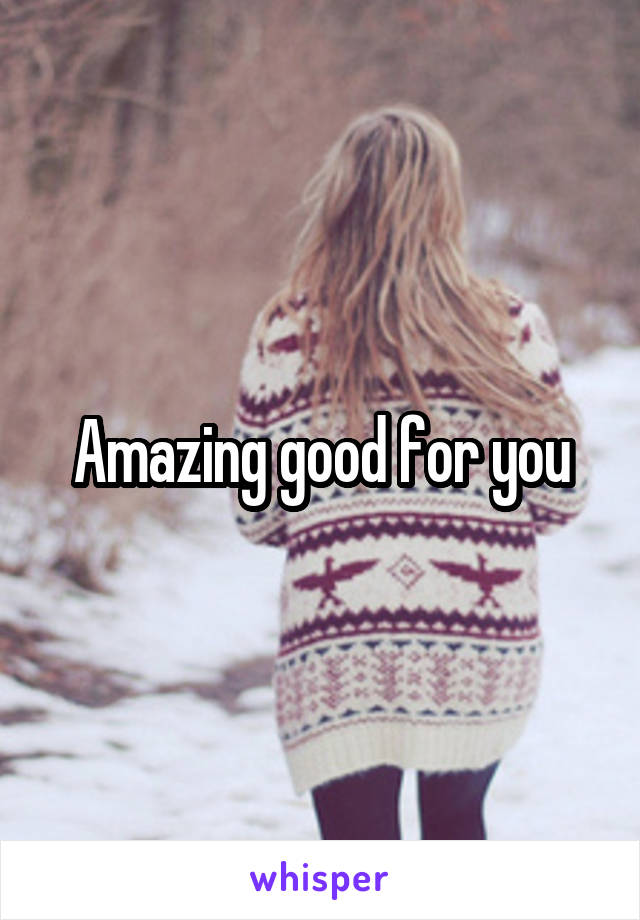 Amazing good for you