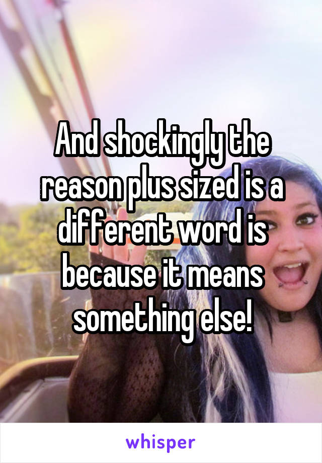 And shockingly the reason plus sized is a different word is because it means something else!