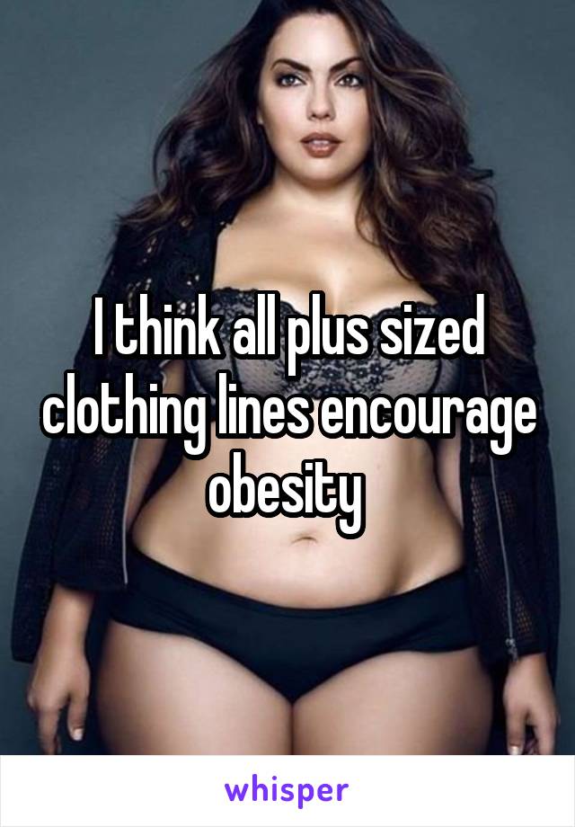 I think all plus sized clothing lines encourage obesity 