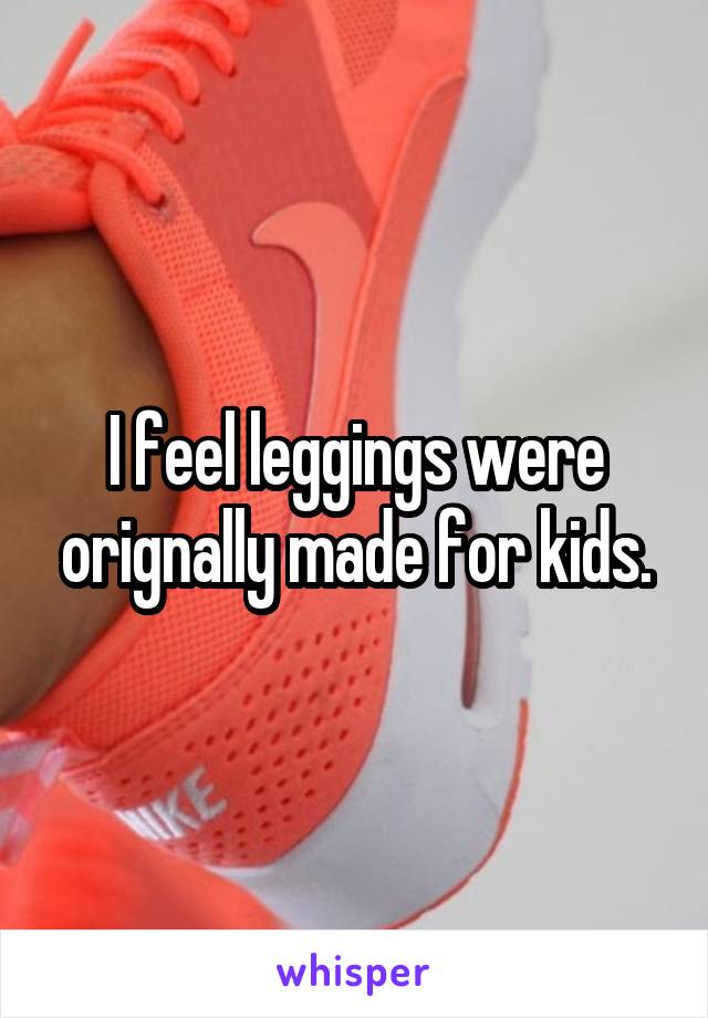 I feel leggings were orignally made for kids.