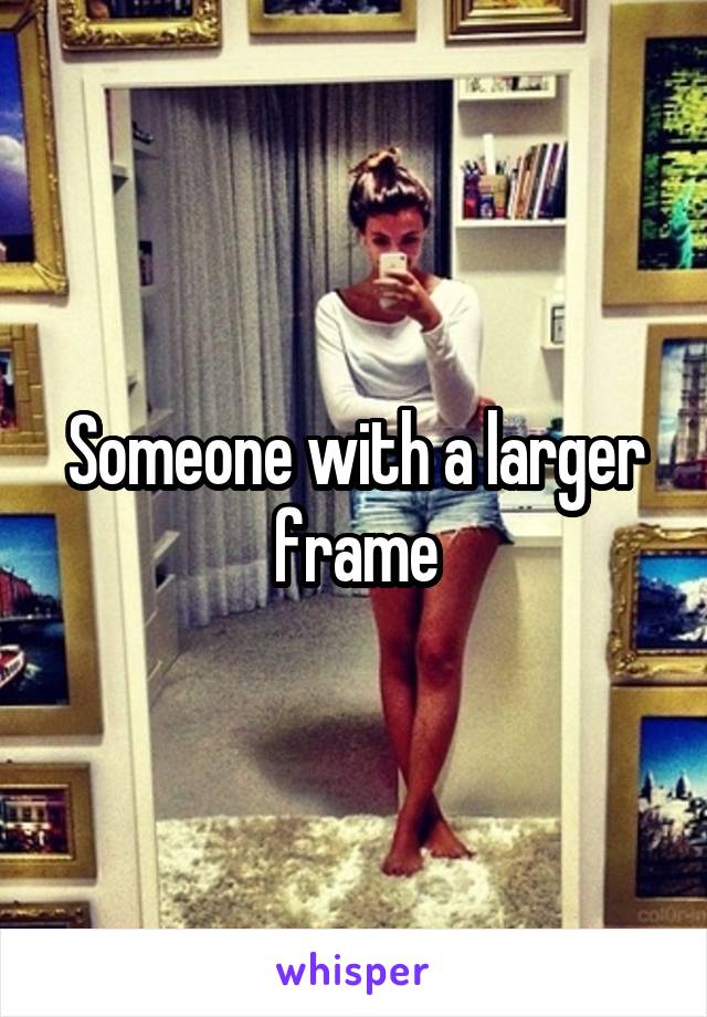 Someone with a larger frame