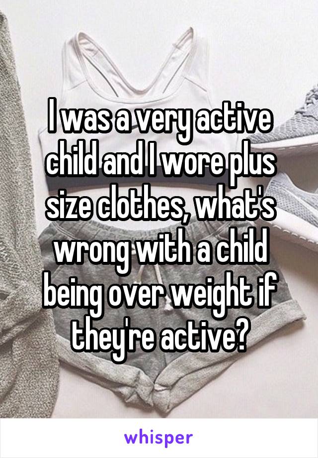 I was a very active child and I wore plus size clothes, what's wrong with a child being over weight if they're active?