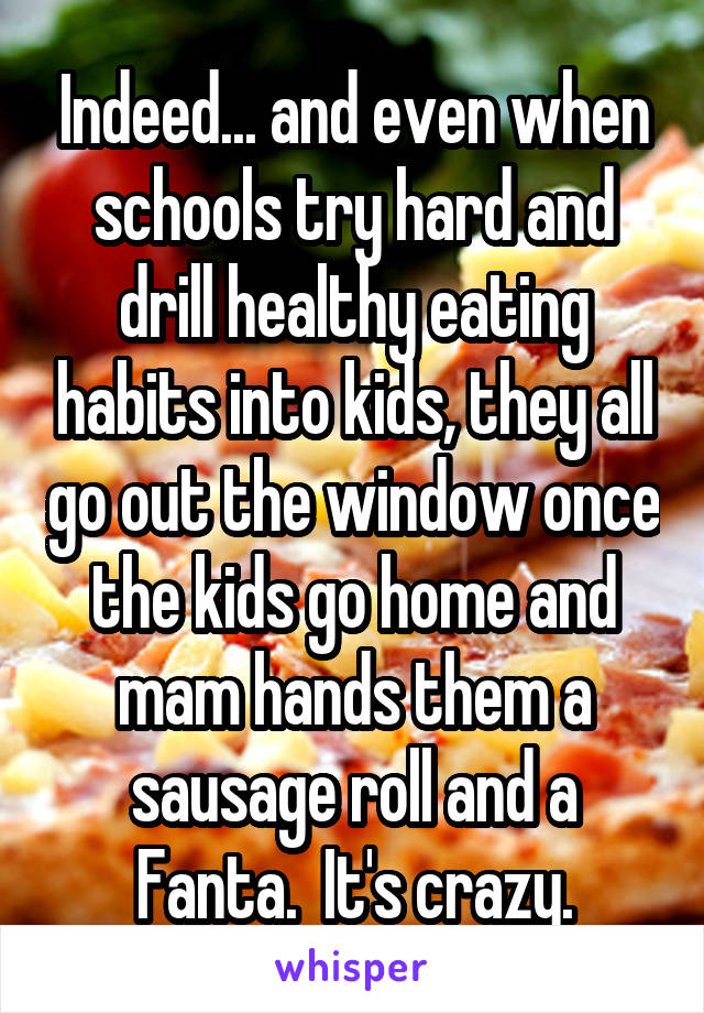 Indeed... and even when schools try hard and drill healthy eating habits into kids, they all go out the window once the kids go home and mam hands them a sausage roll and a Fanta.  It's crazy.