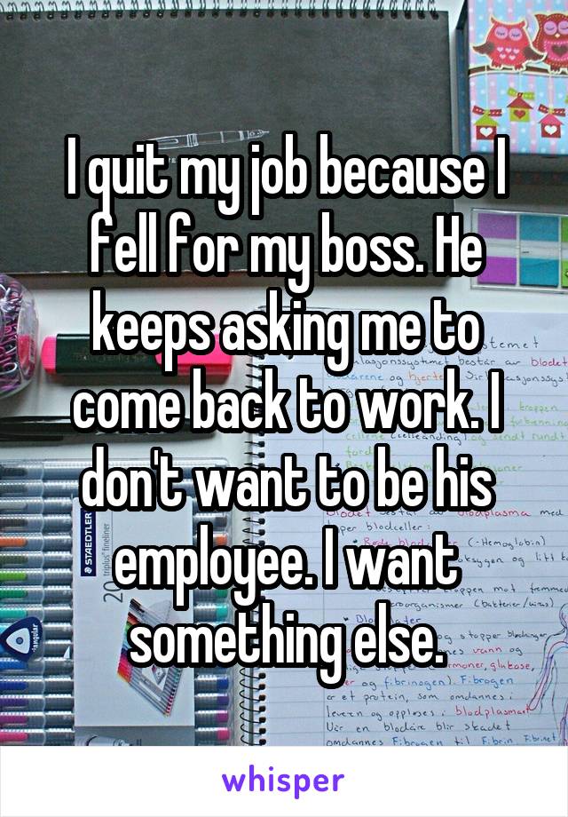 I quit my job because I fell for my boss. He keeps asking me to come back to work. I don't want to be his employee. I want something else.