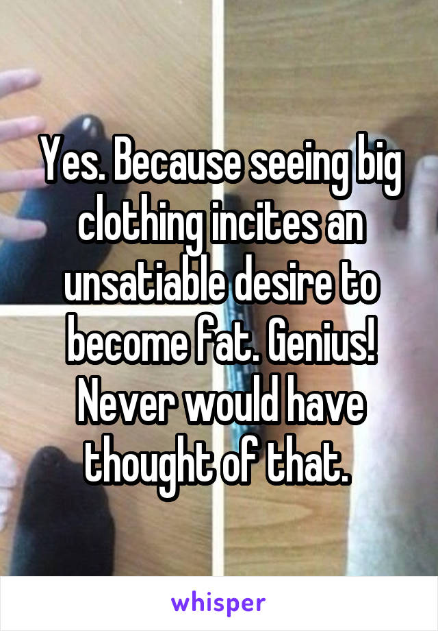 Yes. Because seeing big clothing incites an unsatiable desire to become fat. Genius! Never would have thought of that. 