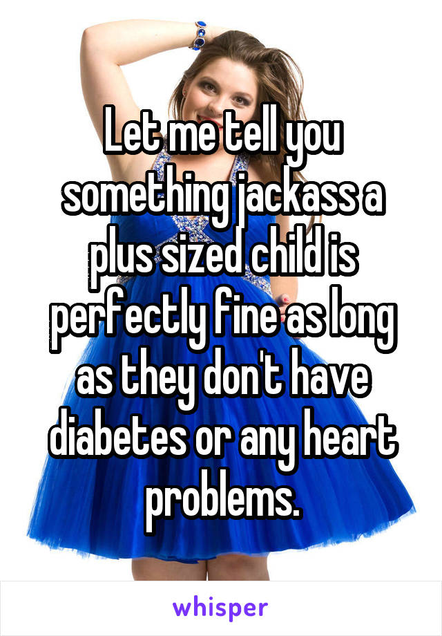 Let me tell you something jackass a plus sized child is perfectly fine as long as they don't have diabetes or any heart problems.