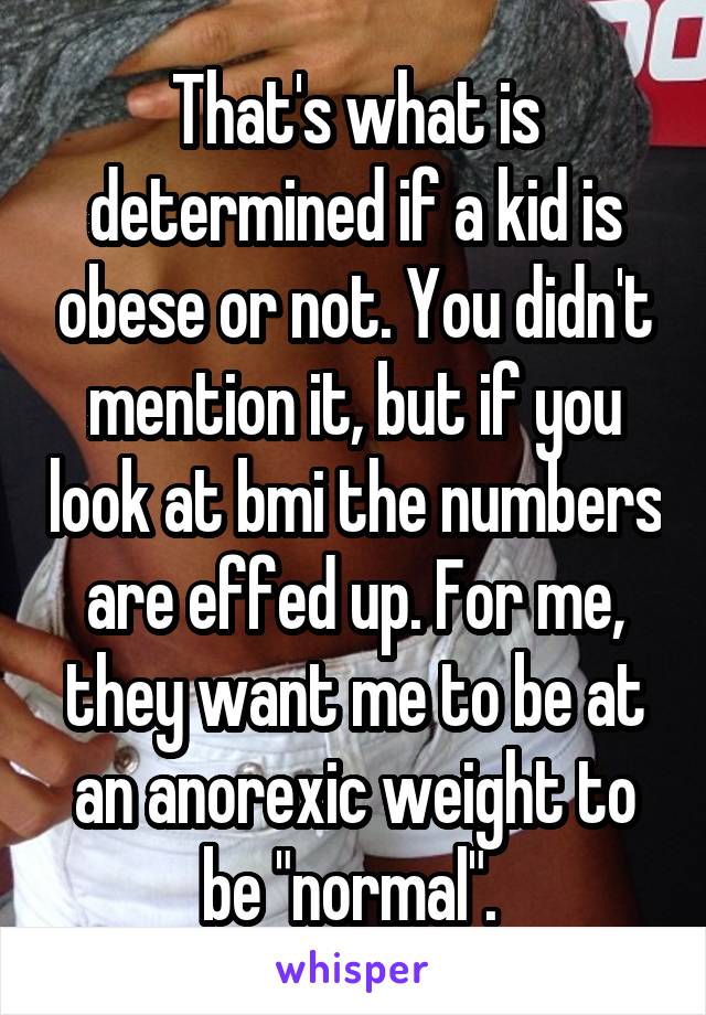 That's what is determined if a kid is obese or not. You didn't mention it, but if you look at bmi the numbers are effed up. For me, they want me to be at an anorexic weight to be "normal". 