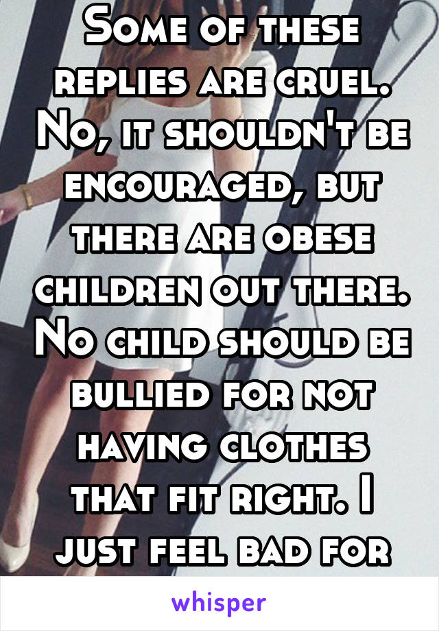 Some of these replies are cruel. No, it shouldn't be encouraged, but there are obese children out there. No child should be bullied for not having clothes that fit right. I just feel bad for the kids