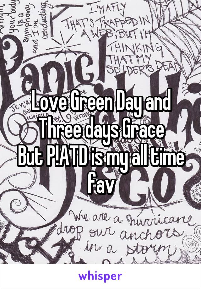 Love Green Day and Three days Grace
But P!ATD is my all time fav