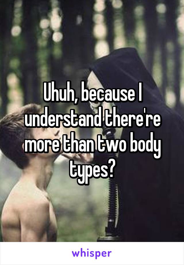 Uhuh, because I understand there're more than two body types?