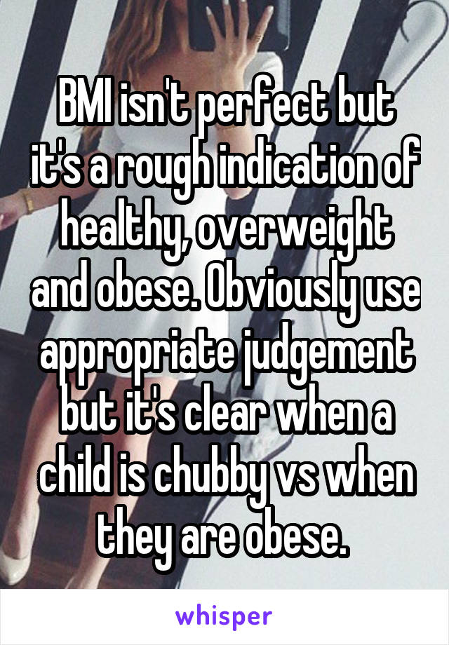 BMI isn't perfect but it's a rough indication of healthy, overweight and obese. Obviously use appropriate judgement but it's clear when a child is chubby vs when they are obese. 