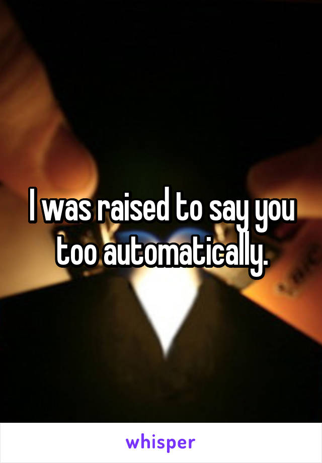 I was raised to say you too automatically.