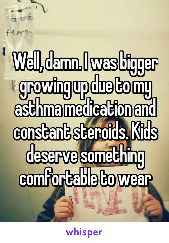 Well, damn. I was bigger growing up due to my asthma medication and constant steroids. Kids deserve something comfortable to wear