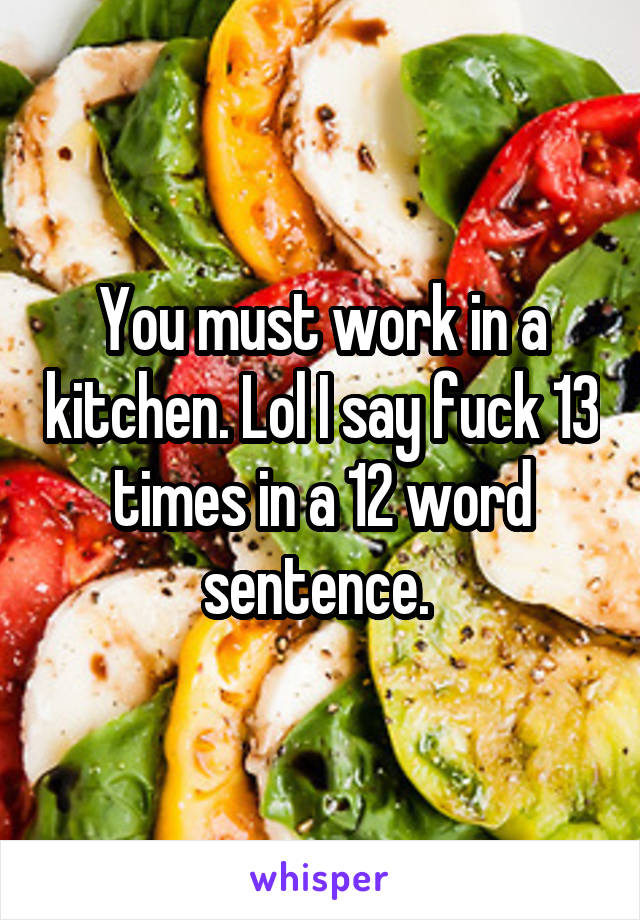 You must work in a kitchen. Lol I say fuck 13 times in a 12 word sentence. 