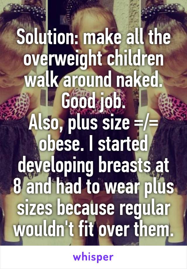 Solution: make all the overweight children walk around naked. Good job.
Also, plus size =/= obese. I started developing breasts at 8 and had to wear plus sizes because regular wouldn't fit over them.