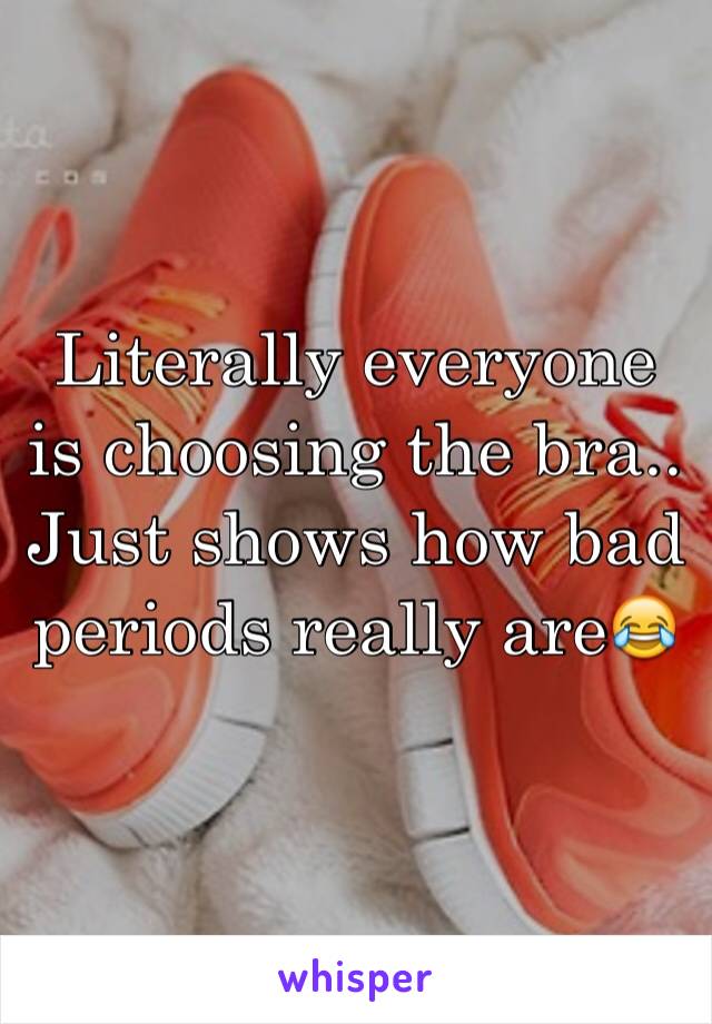 Literally everyone is choosing the bra.. Just shows how bad periods really are😂