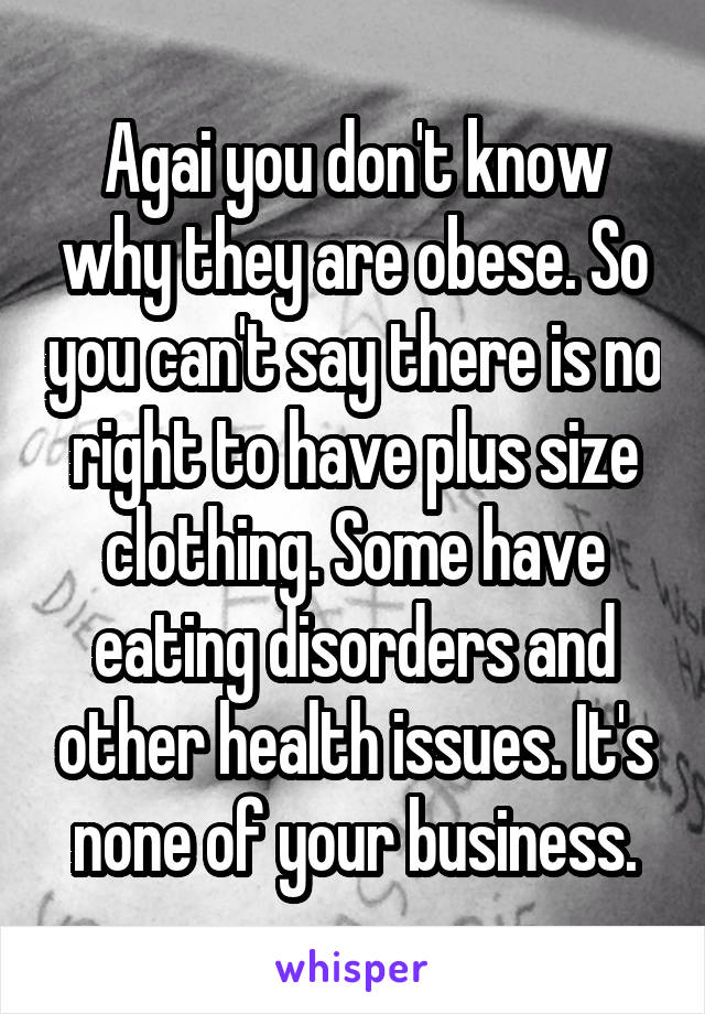 Agai you don't know why they are obese. So you can't say there is no right to have plus size clothing. Some have eating disorders and other health issues. It's none of your business.