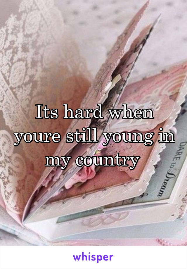 Its hard when youre still young in my country 