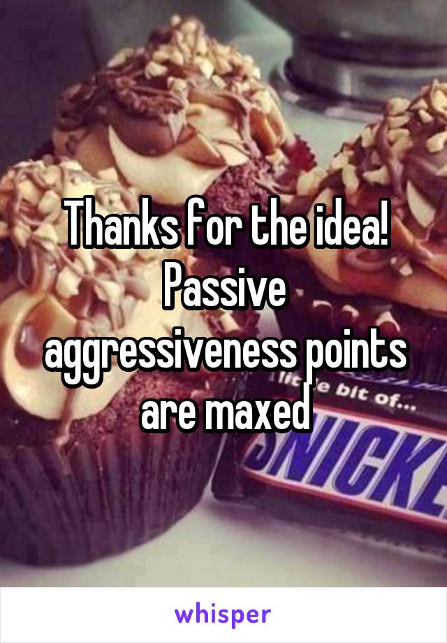 Thanks for the idea!
Passive aggressiveness points are maxed