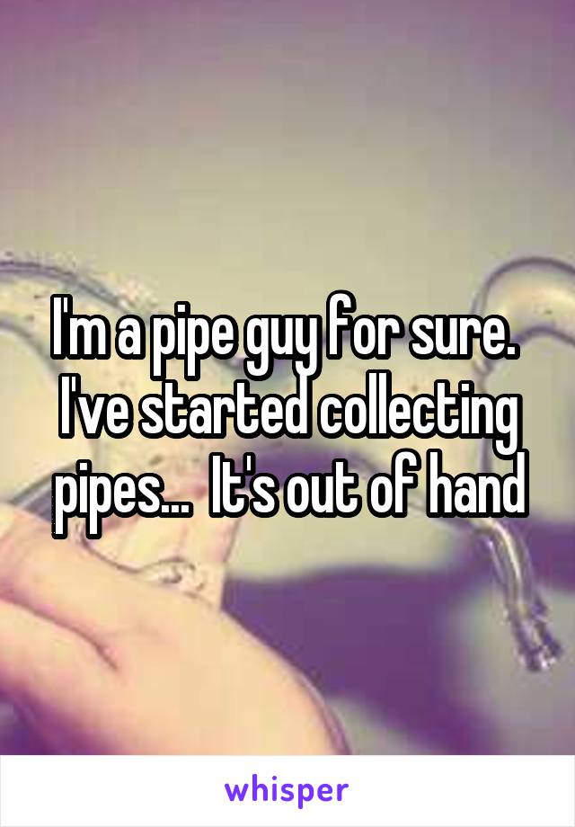 I'm a pipe guy for sure.  I've started collecting pipes...  It's out of hand