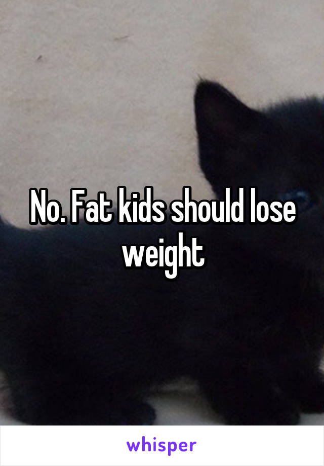 No. Fat kids should lose weight