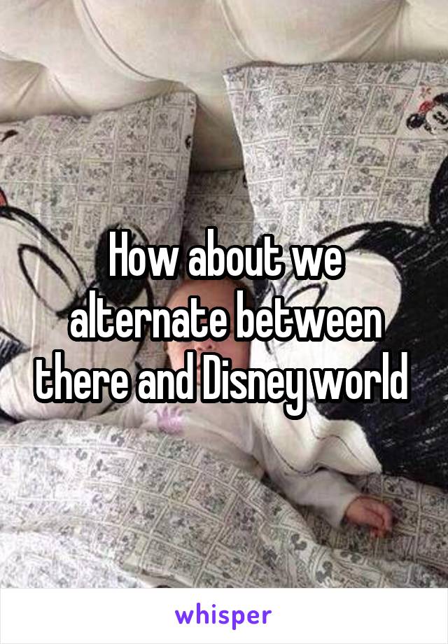 How about we alternate between there and Disney world 
