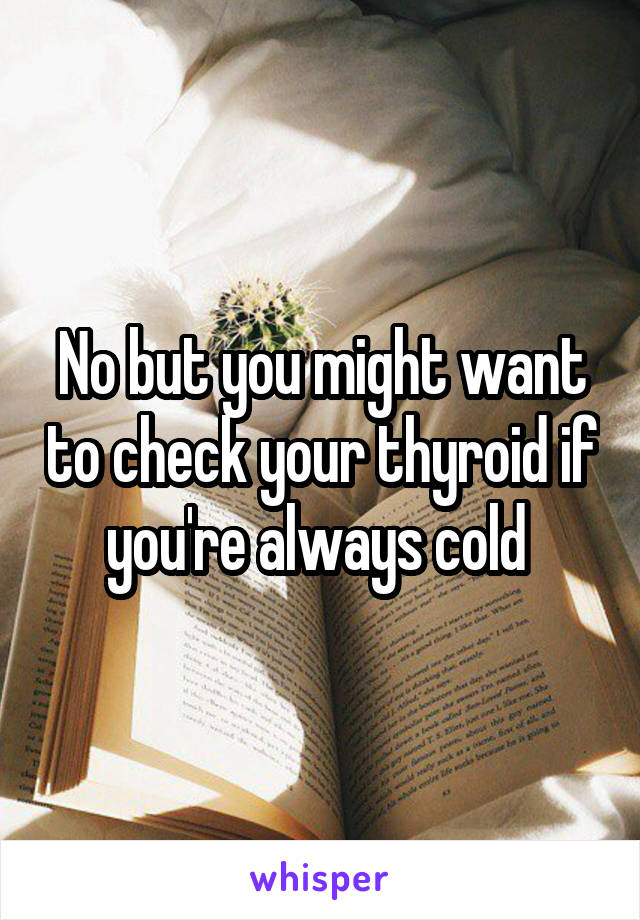 No but you might want to check your thyroid if you're always cold 