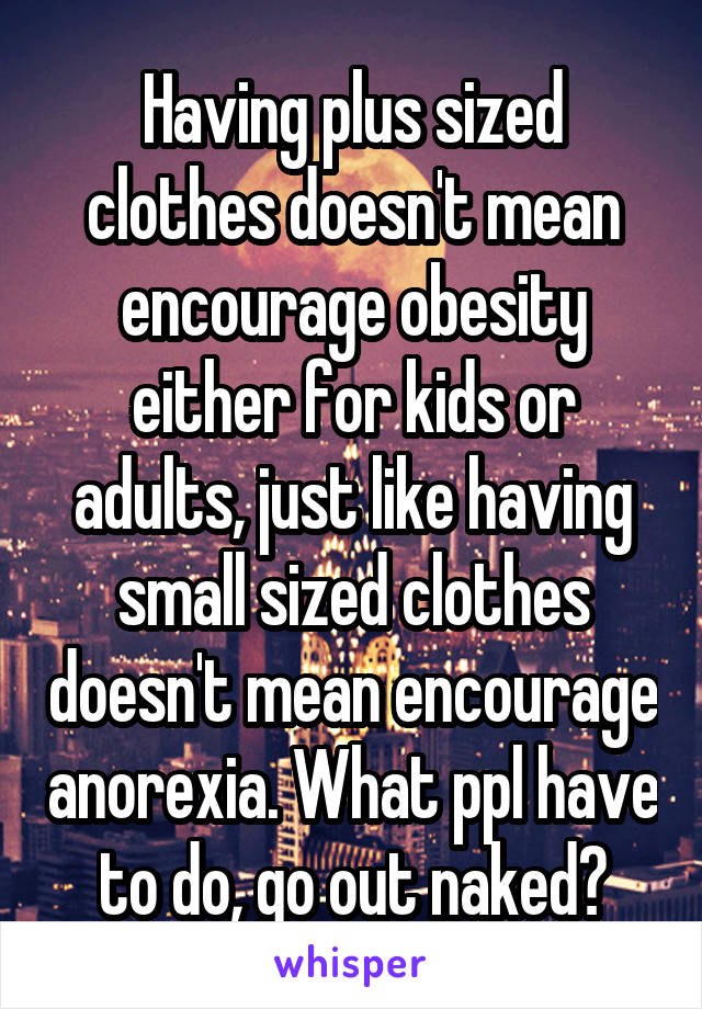 Having plus sized clothes doesn't mean encourage obesity either for kids or adults, just like having small sized clothes doesn't mean encourage anorexia. What ppl have to do, go out naked?