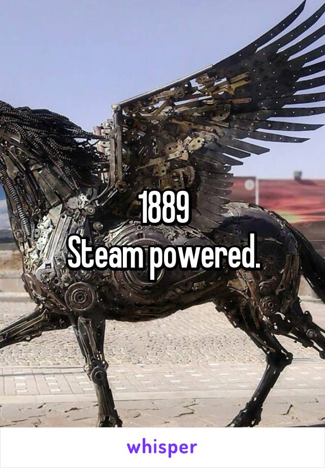 1889
Steam powered.