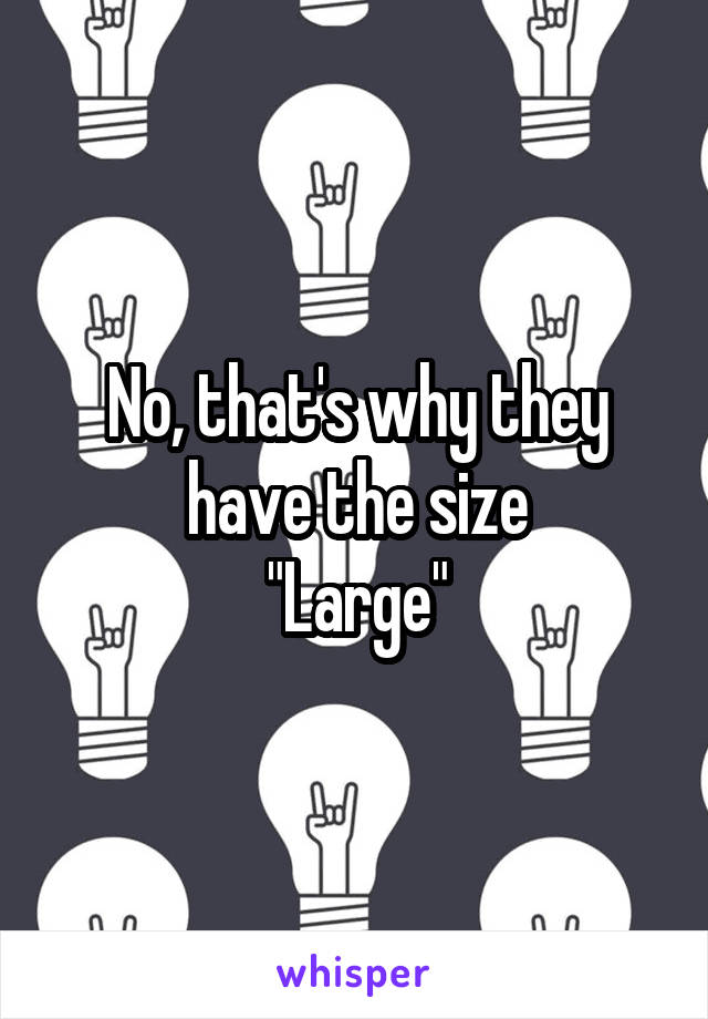 No, that's why they have the size
"Large"