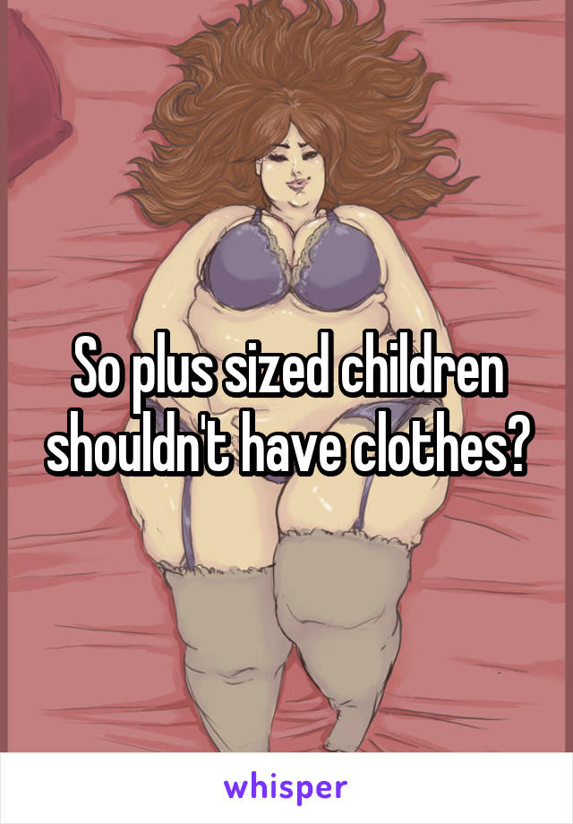 So plus sized children shouldn't have clothes?