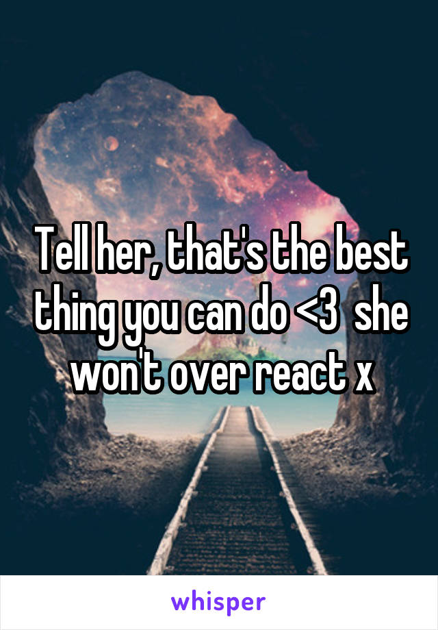 Tell her, that's the best thing you can do <3  she won't over react x