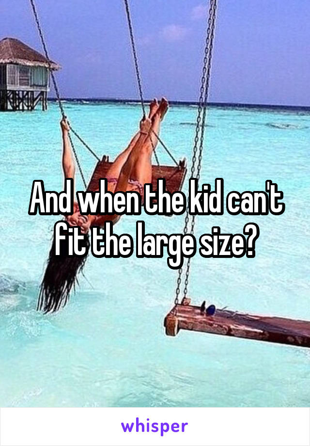 And when the kid can't fit the large size?