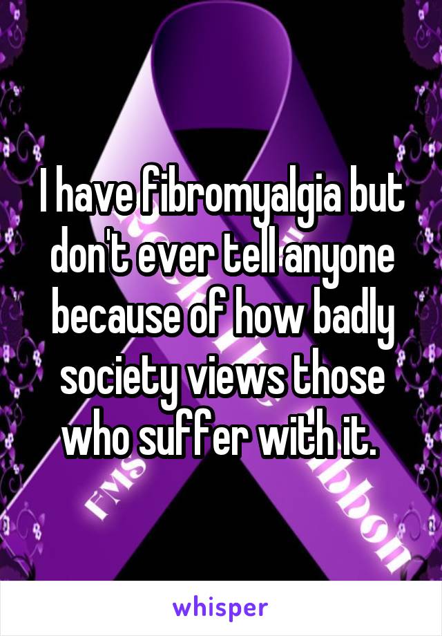 I have fibromyalgia but don't ever tell anyone because of how badly society views those who suffer with it. 