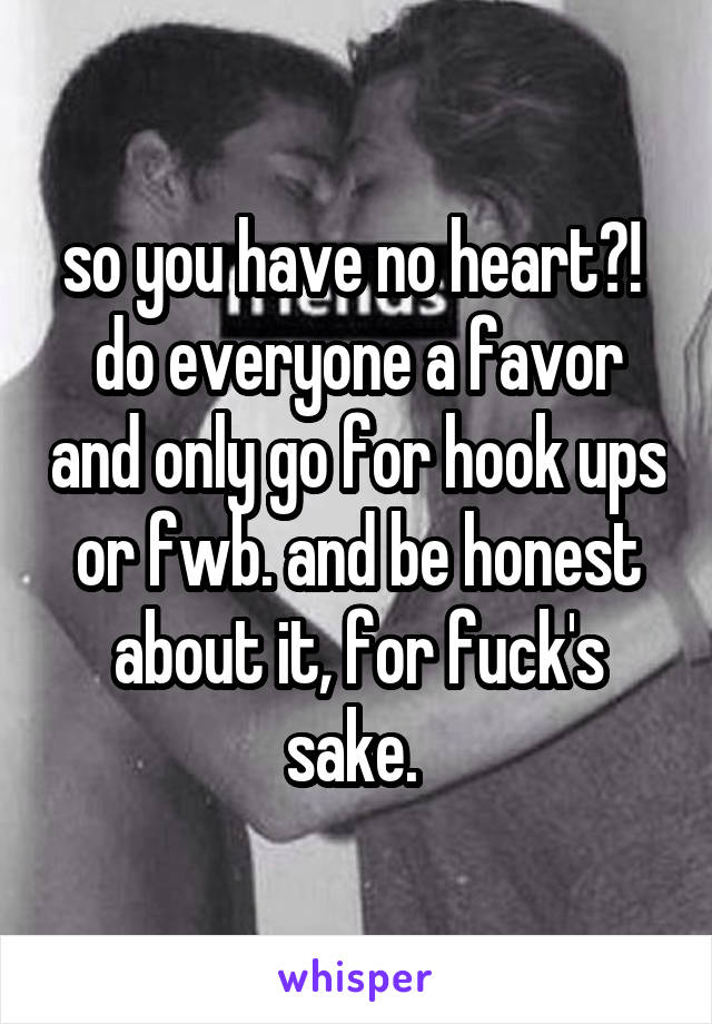 so you have no heart?!  do everyone a favor and only go for hook ups or fwb. and be honest about it, for fuck's sake. 