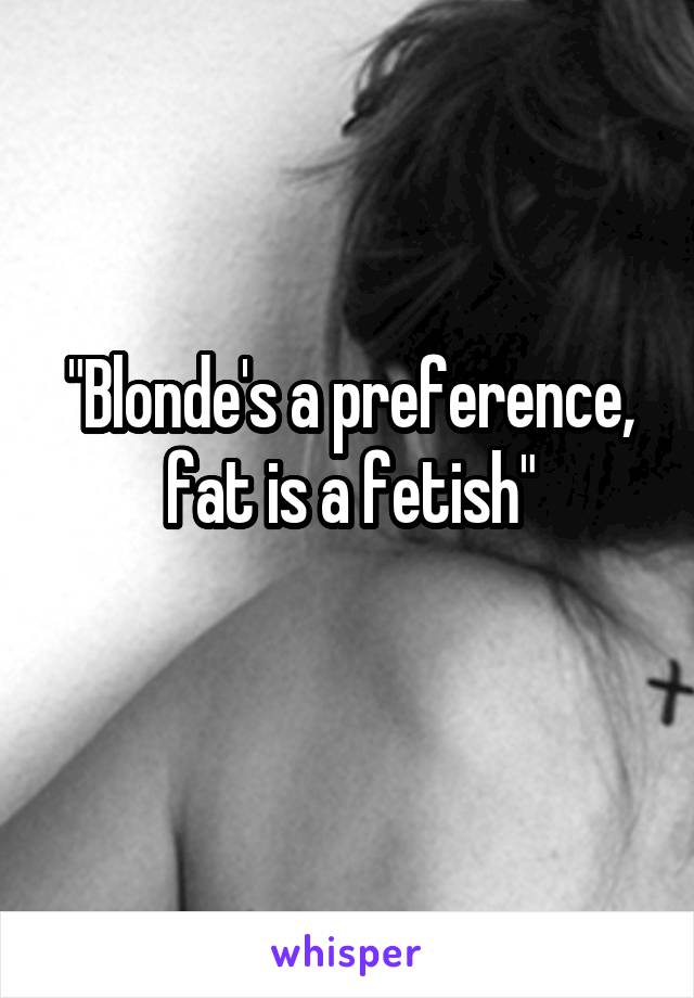 "Blonde's a preference, fat is a fetish"
