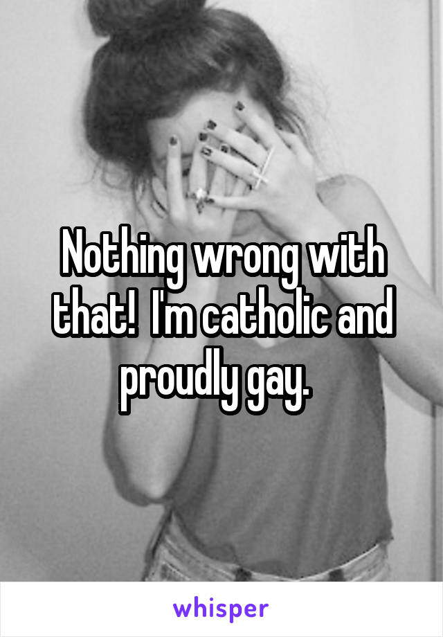 Nothing wrong with that!  I'm catholic and proudly gay.  