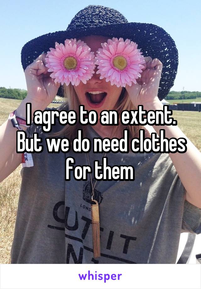 I agree to an extent. But we do need clothes for them 