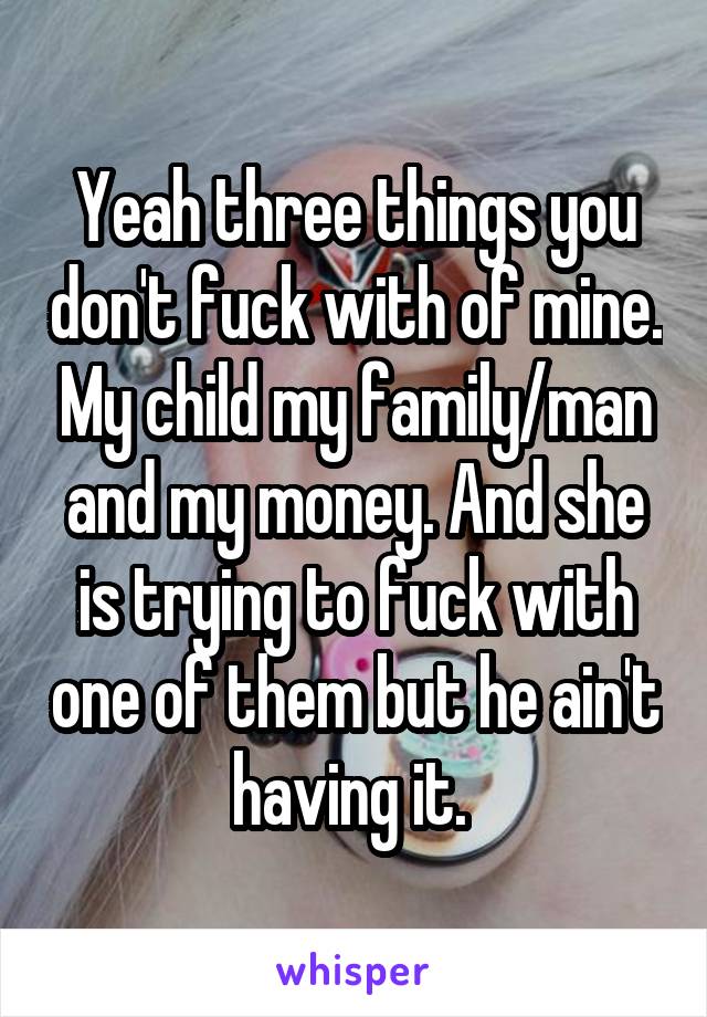 Yeah three things you don't fuck with of mine. My child my family/man and my money. And she is trying to fuck with one of them but he ain't having it. 