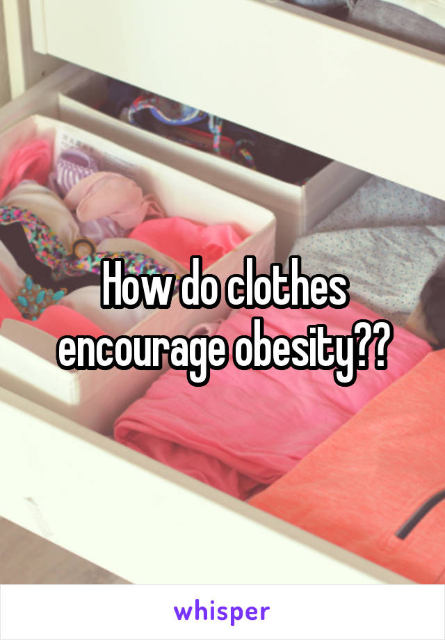 How do clothes encourage obesity??