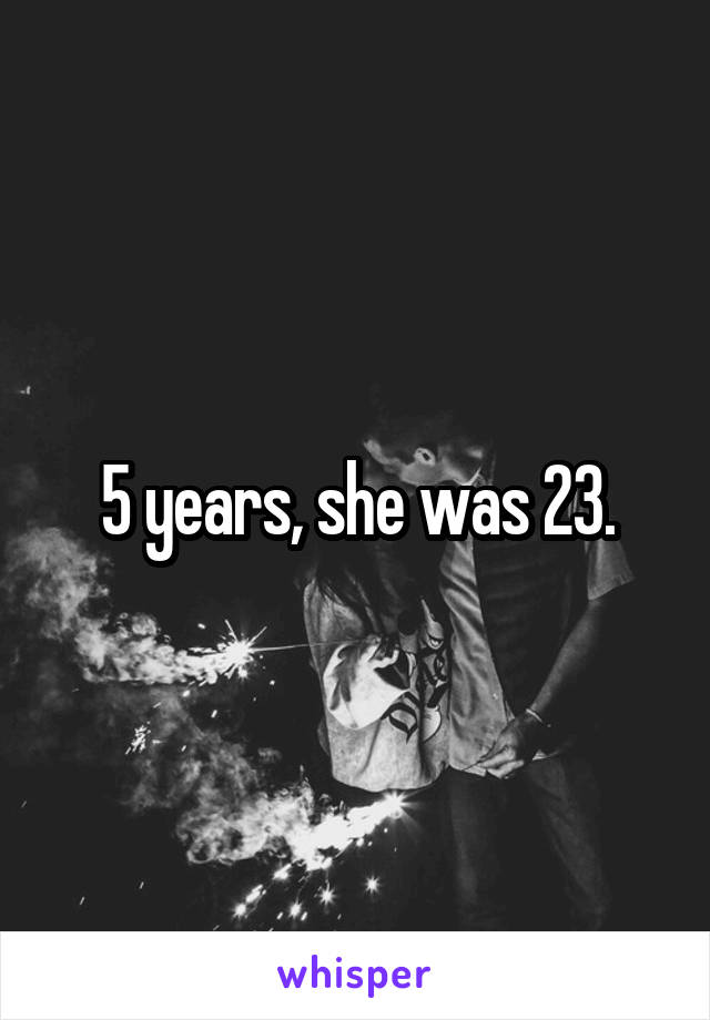 5 years, she was 23.